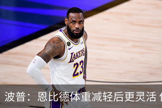 波普：恩比德体重减轻后更灵活 他是76人的核心动力