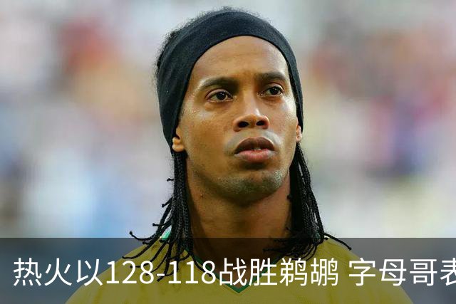 热火以128-118战胜鹈鹕 字母哥表现出色
