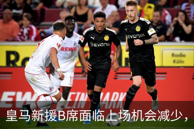 皇马新援B席面临上场机会减少，转变为替补角色
